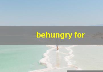 behungry for